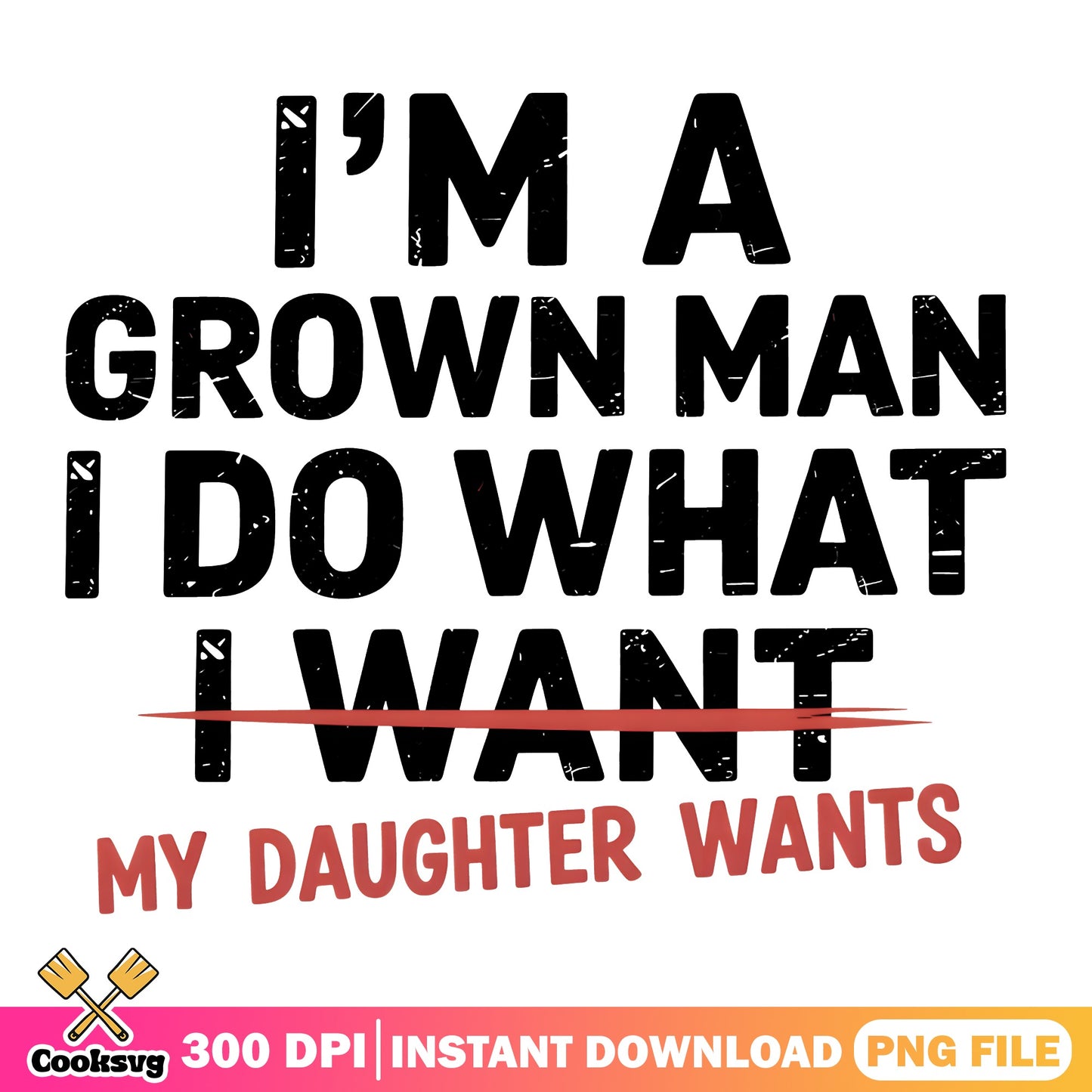 I'm A Grown Man I Do What My Daughter Wants PNG, Funny Dad PNG, Father PNG