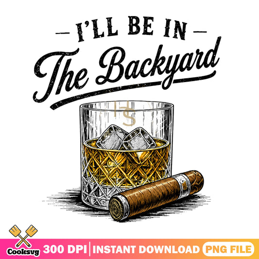I'll Be In The Backyard PNG, Whiskey Cigar PNG, Funny Dad PNG