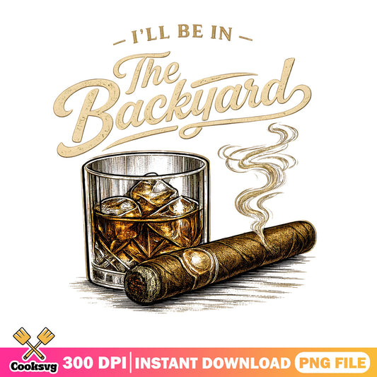Ill Be In The Backyard PNG, Whiskey Cigar PNG, Funny Dad PNG