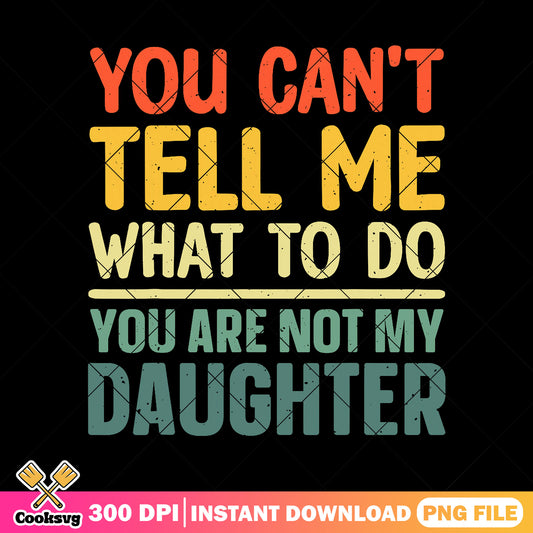 You cant tell me not my daughter png, funny dad png, daddy daughter png
